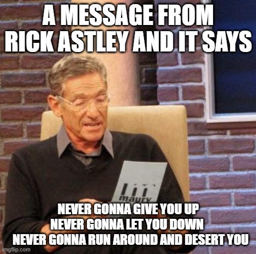 Rick astley | A MESSAGE FROM RICK ASTLEY AND IT SAYS; NEVER GONNA GIVE YOU UP NEVER GONNA LET YOU DOWN 
  NEVER GONNA RUN AROUND AND DESERT YOU | image tagged in memes,maury lie detector | made w/ Imgflip meme maker
