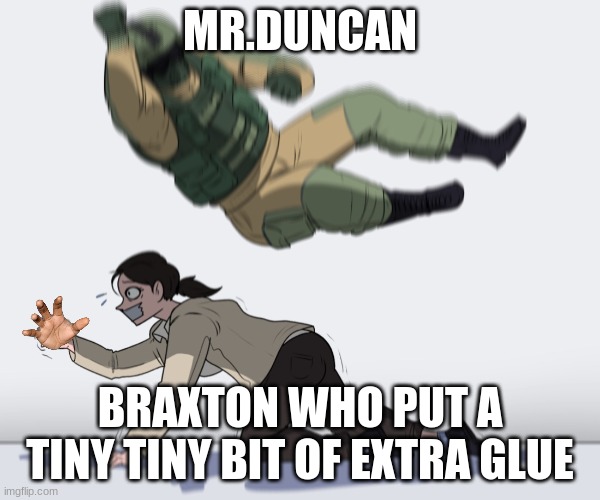 Its an inside joke | MR.DUNCAN; BRAXTON WHO PUT A TINY TINY BIT OF EXTRA GLUE | image tagged in rainbow six - fuze the hostage | made w/ Imgflip meme maker