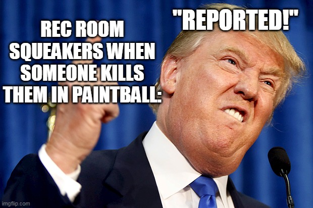 Donald Trump | "REPORTED!"; REC ROOM SQUEAKERS WHEN SOMEONE KILLS THEM IN PAINTBALL: | image tagged in donald trump | made w/ Imgflip meme maker