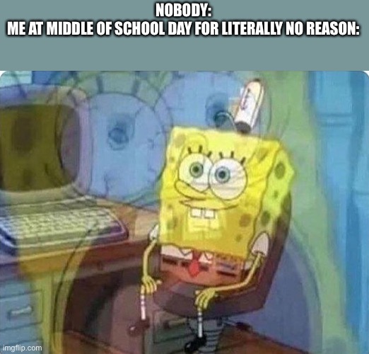 Does this happen to anyone else? | NOBODY:
ME AT MIDDLE OF SCHOOL DAY FOR LITERALLY NO REASON: | image tagged in spongebob screaming inside | made w/ Imgflip meme maker