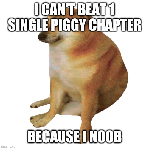 cheems | I CAN'T BEAT 1 SINGLE PIGGY CHAPTER BECAUSE I NOOB | image tagged in cheems | made w/ Imgflip meme maker