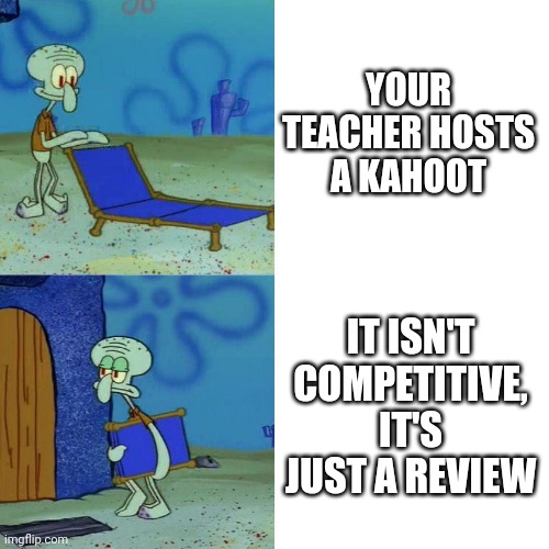 Squidward chair | YOUR TEACHER HOSTS A KAHOOT; IT ISN'T COMPETITIVE, IT'S JUST A REVIEW | image tagged in squidward chair | made w/ Imgflip meme maker