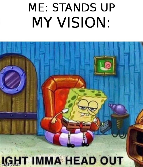 Again why? | ME: STANDS UP; MY VISION: | image tagged in memes,spongebob ight imma head out | made w/ Imgflip meme maker