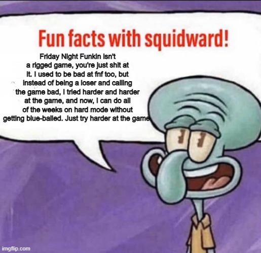 Fun Facts with Squidward | Friday Night Funkin isn't a rigged game, you're just shit at it. I used to be bad at fnf too, but instead of being a loser and calling the g | image tagged in fun facts with squidward | made w/ Imgflip meme maker