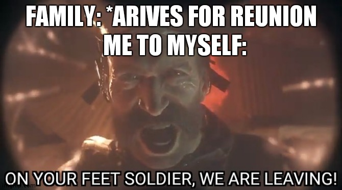 E | FAMILY: *ARIVES FOR REUNION; ME TO MYSELF: | image tagged in on your feet soldier we are leaving | made w/ Imgflip meme maker