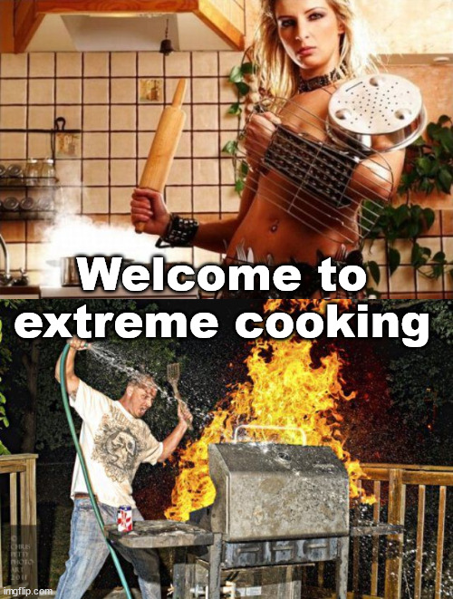 Welcome to extreme cooking | image tagged in bbq extreme | made w/ Imgflip meme maker