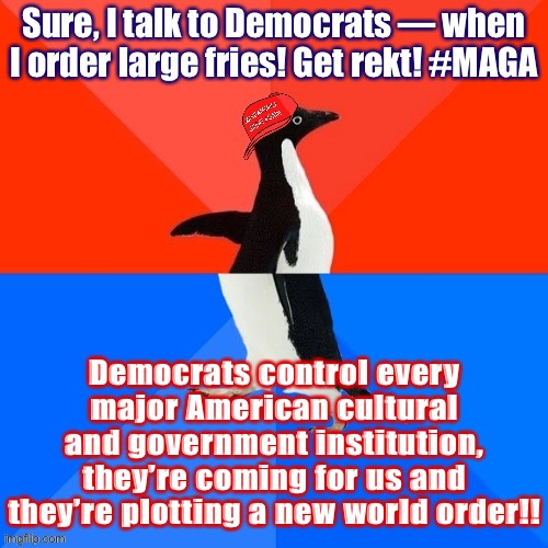 Things that make you go hmmm | Sure, I talk to Democrats — when I order large fries! Get rekt! #MAGA; Democrats control every major American cultural and government institution, they’re coming for us and they’re plotting a new world order!! | image tagged in socially awesome awkward penguin maga hat,conservative logic,maga,politics lol,socially awesome awkward penguin,get rekt | made w/ Imgflip meme maker