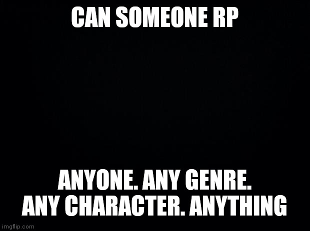 Honest | CAN SOMEONE RP; ANYONE. ANY GENRE. ANY CHARACTER. ANYTHING | image tagged in black background | made w/ Imgflip meme maker