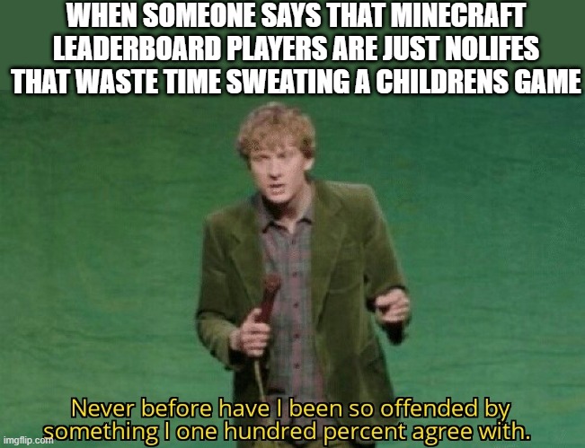 im a minecraft leaderboard player lol | WHEN SOMEONE SAYS THAT MINECRAFT LEADERBOARD PLAYERS ARE JUST NOLIFES THAT WASTE TIME SWEATING A CHILDRENS GAME | image tagged in never before have i been so offended by something i one hundred | made w/ Imgflip meme maker