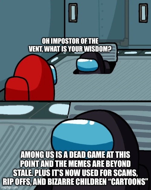 impostor of the vent | OH IMPOSTOR OF THE VENT, WHAT IS YOUR WISDOM? AMONG US IS A DEAD GAME AT THIS POINT AND THE MEMES ARE BEYOND STALE. PLUS IT’S NOW USED FOR SCAMS, RIP OFFS, AND BIZARRE CHILDREN “CARTOONS” | image tagged in impostor of the vent | made w/ Imgflip meme maker