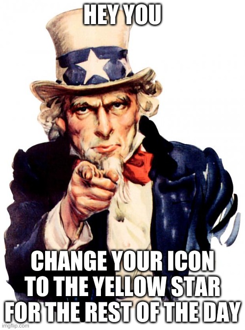 how many people will do it? | HEY YOU; CHANGE YOUR ICON TO THE YELLOW STAR FOR THE REST OF THE DAY | image tagged in memes,uncle sam | made w/ Imgflip meme maker