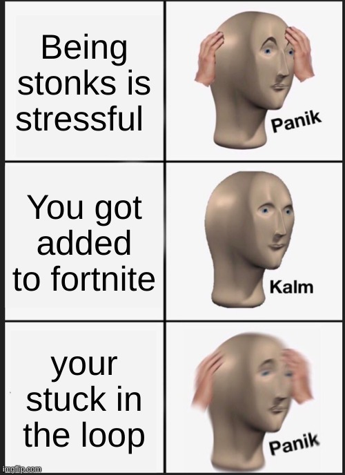 XD | Being stonks is stressful; You got added to fortnite; your stuck in the loop | image tagged in memes,panik kalm panik | made w/ Imgflip meme maker