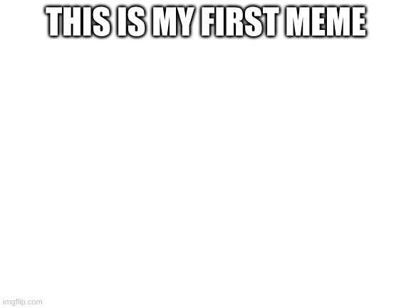 no its not | THIS IS MY FIRST MEME | image tagged in blank white template | made w/ Imgflip meme maker