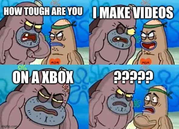 HOW TOUGH ARE YOU I MAKE VIDEOS ON A XBOX ????? | image tagged in memes,how tough are you | made w/ Imgflip meme maker