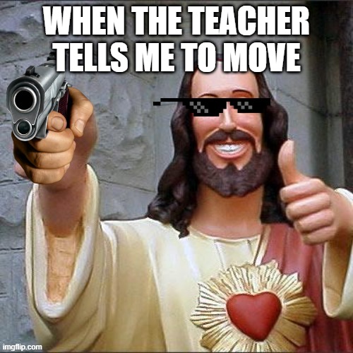 WHEN THE TEACHER TELLS ME TO MOVE | image tagged in buddy christ | made w/ Imgflip meme maker