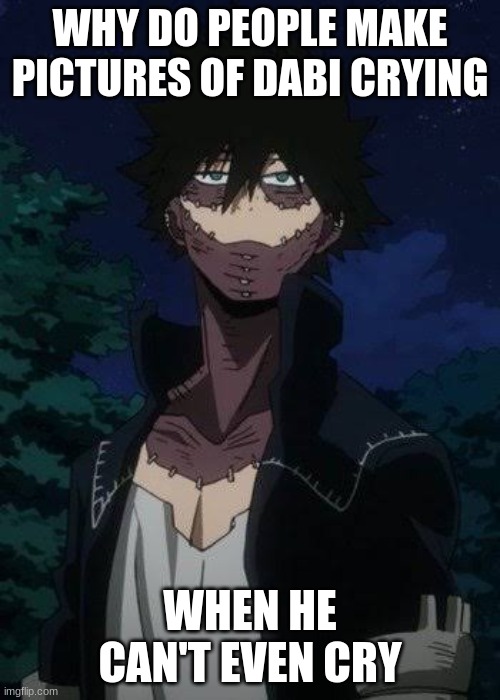 Dabi | WHY DO PEOPLE MAKE PICTURES OF DABI CRYING; WHEN HE CAN'T EVEN CRY | image tagged in dabi | made w/ Imgflip meme maker