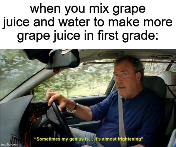 you have the big brain in 1st grade | when you mix grape juice and water to make more grape juice in first grade: | image tagged in sometimes my genius is it's almost frightening | made w/ Imgflip meme maker