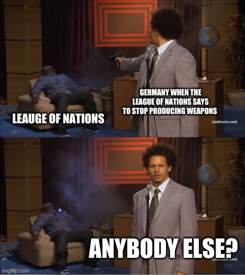 Social Studies memes | GERMANY WHEN THE LEAGUE OF NATIONS SAYS TO STOP PRODUCING WEAPONS; LEAUGE OF NATIONS; ANYBODY ELSE? | image tagged in memes,who killed hannibal | made w/ Imgflip meme maker