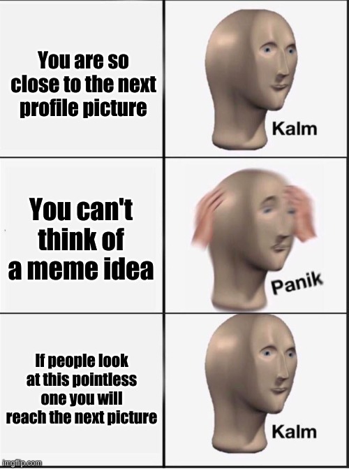 Reverse kalm panik | You are so close to the next profile picture; You can't think of a meme idea; If people look at this pointless one you will reach the next picture | image tagged in reverse kalm panik | made w/ Imgflip meme maker