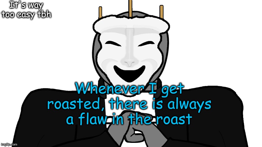I want the perfect roast | It's way too easy tbh; Whenever I get roasted, there is always a flaw in the roast | image tagged in msmg,memes | made w/ Imgflip meme maker