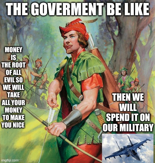 I not wrong | THE GOVERMENT BE LIKE; MONEY IS THE ROOT OF ALL EVIL SO WE WILL TAKE ALL YOUR MONEY TO MAKE YOU NICE; THEN WE WILL SPEND IT ON OUR MILITARY | image tagged in robin hood | made w/ Imgflip meme maker