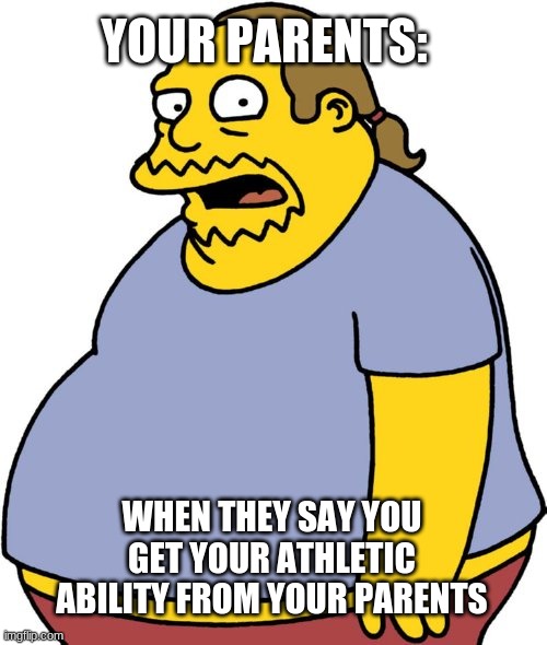 Comic Book Guy Meme |  YOUR PARENTS:; WHEN THEY SAY YOU GET YOUR ATHLETIC ABILITY FROM YOUR PARENTS | image tagged in memes,comic book guy | made w/ Imgflip meme maker