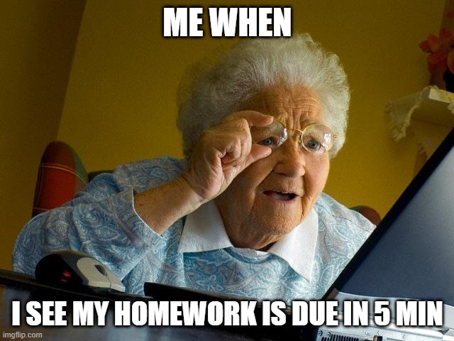 Grandma Finds The Internet Meme | ME WHEN; I SEE MY HOMEWORK IS DUE IN 5 MIN | image tagged in memes,grandma finds the internet | made w/ Imgflip meme maker