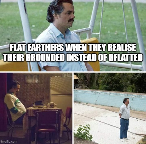 Sad Pablo Escobar | FLAT EARTHERS WHEN THEY REALISE THEIR GROUNDED INSTEAD OF GFLATTED | image tagged in memes,sad pablo escobar | made w/ Imgflip meme maker