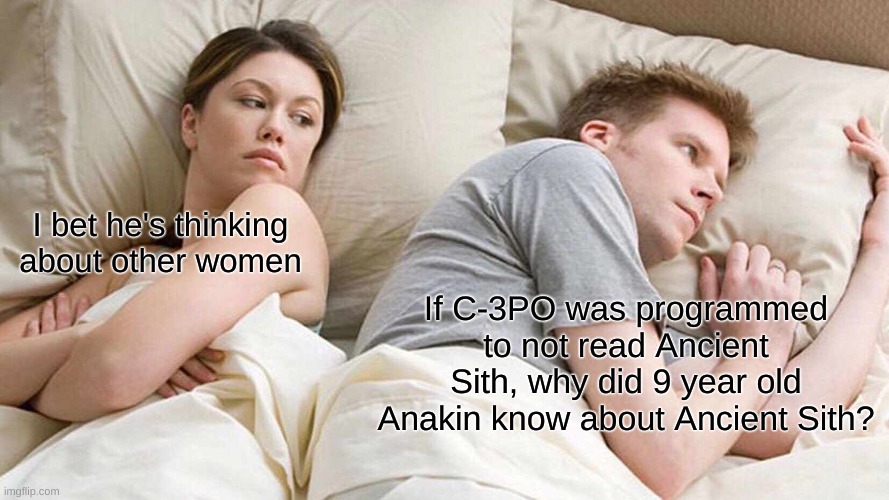 I Bet He's Thinking About Other Women | I bet he's thinking about other women; If C-3PO was programmed to not read Ancient Sith, why did 9 year old Anakin know about Ancient Sith? | image tagged in memes,i bet he's thinking about other women | made w/ Imgflip meme maker