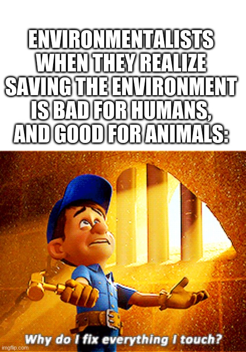 Right back at ya | ENVIRONMENTALISTS WHEN THEY REALIZE SAVING THE ENVIRONMENT IS BAD FOR HUMANS, AND GOOD FOR ANIMALS: | image tagged in why do i fix everything i touch | made w/ Imgflip meme maker