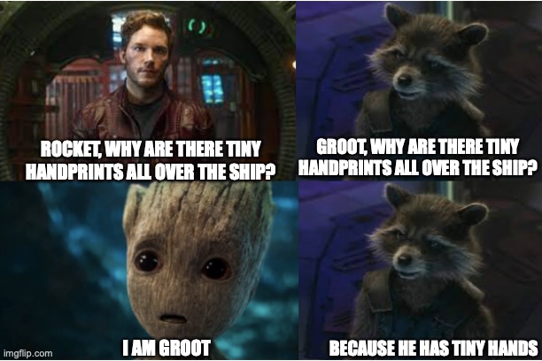 GROOT, WHY ARE THERE TINY HANDPRINTS ALL OVER THE SHIP? ROCKET, WHY ARE THERE TINY HANDPRINTS ALL OVER THE SHIP? I AM GROOT; BECAUSE HE HAS TINY HANDS | image tagged in marvel,guardians of the galaxy,groot,i am groot,mcu | made w/ Imgflip meme maker