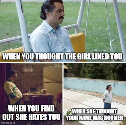 Sad Pablo Escobar | WHEN YOU THOUGHT THE GIRL LIKED YOU; WHEN YOU FIND OUT SHE HATES YOU; WHEN SHE THOUGHT YOUR NAME WAS BOOMER | image tagged in memes,sad pablo escobar | made w/ Imgflip meme maker