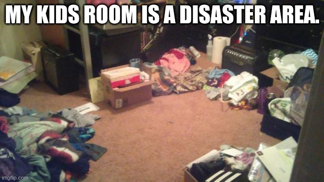 dirty room | MY KIDS ROOM IS A DISASTER AREA. | image tagged in dirty room | made w/ Imgflip meme maker
