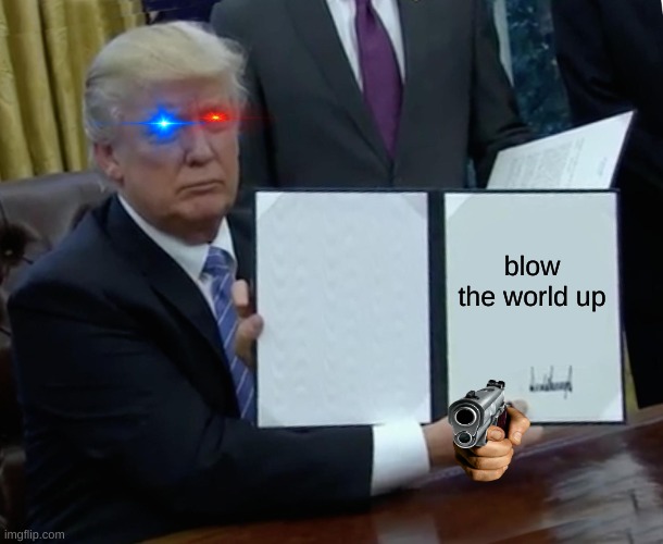 Trump Bill Signing | blow the world up | image tagged in memes,trump bill signing | made w/ Imgflip meme maker