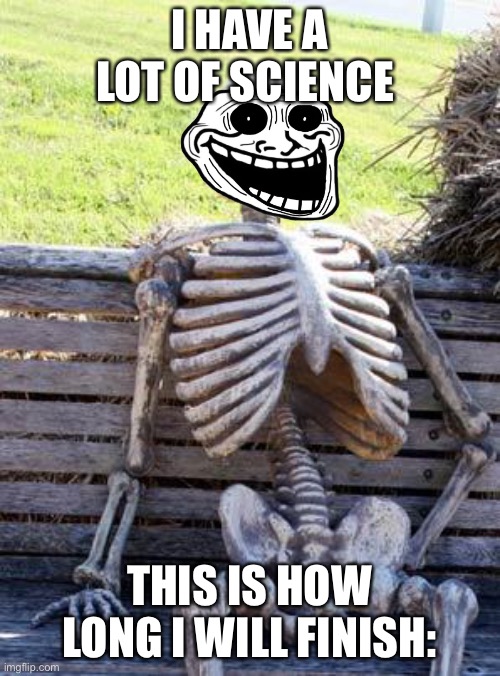 Wait til school over yay. |  I HAVE A LOT OF SCIENCE; THIS IS HOW LONG I WILL FINISH: | image tagged in memes,waiting skeleton | made w/ Imgflip meme maker