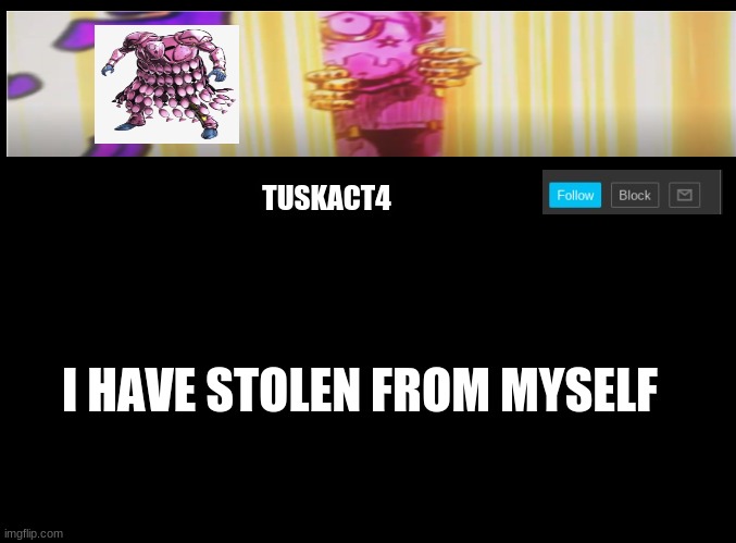Tusk act 4 announcement | I HAVE STOLEN FROM MYSELF | image tagged in tusk act 4 announcement | made w/ Imgflip meme maker