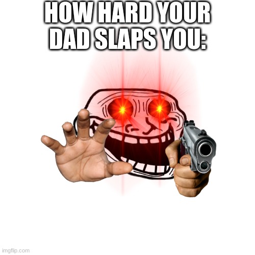 Blank Transparent Square Meme | HOW HARD YOUR DAD SLAPS YOU: | image tagged in memes,blank transparent square | made w/ Imgflip meme maker