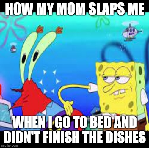 HOW MY MOM SLAPS ME; WHEN I GO TO BED AND DIDN'T FINISH THE DISHES | image tagged in spongebob squarepants | made w/ Imgflip meme maker
