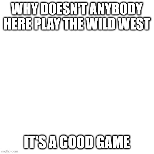 Blank Transparent Square | WHY DOESN'T ANYBODY HERE PLAY THE WILD WEST; IT'S A GOOD GAME | image tagged in memes,blank transparent square | made w/ Imgflip meme maker