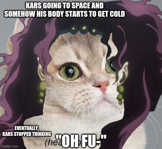 mmmm karz | KARS GOING TO SPACE AND SOMEHOW HIS BODY STARTS TO GET COLD; EVENTUALLY, KARS STOPPED THINKING; "OH FU-" | image tagged in jojo's bizarre adventure | made w/ Imgflip meme maker