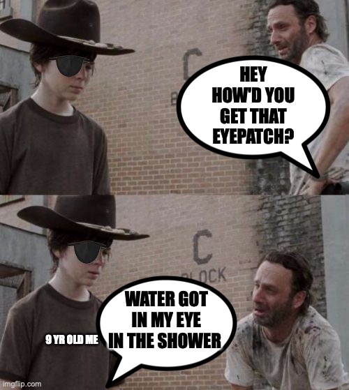 It's true | HEY HOW'D YOU GET THAT EYEPATCH? WATER GOT IN MY EYE IN THE SHOWER; 9 YR OLD ME | image tagged in rick and carl eyepatch | made w/ Imgflip meme maker