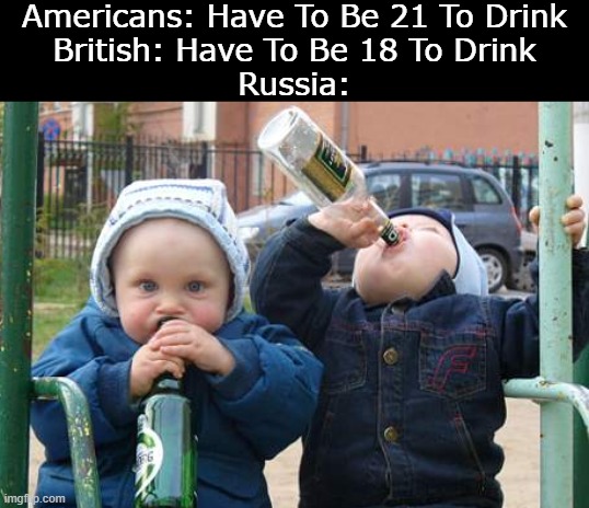 Its True | Americans: Have To Be 21 To Drink
British: Have To Be 18 To Drink
Russia: | image tagged in memes,russia,funny memes,gifs,funny,true | made w/ Imgflip meme maker