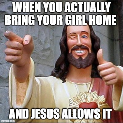 Buddy Christ Meme | WHEN YOU ACTUALLY BRING YOUR GIRL HOME; AND JESUS ALLOWS IT | image tagged in memes,buddy christ | made w/ Imgflip meme maker
