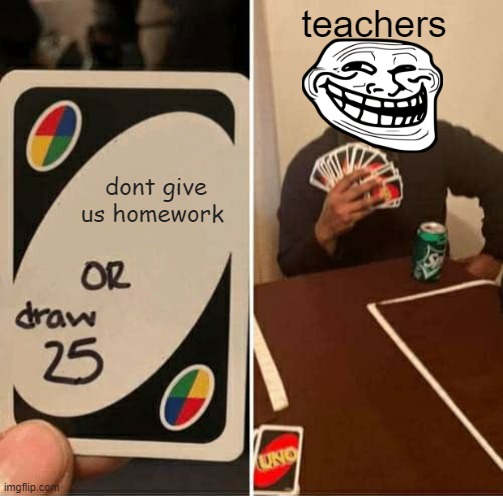 UNO Draw 25 Cards Meme | teachers; dont give us homework | image tagged in memes,uno draw 25 cards | made w/ Imgflip meme maker