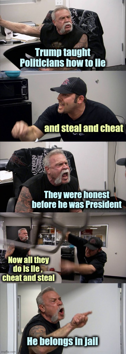 American Chopper Argument Meme | Trump taught Politicians how to lie and steal and cheat They were honest before he was President Now all they do is lie , 
cheat and steal H | image tagged in memes,american chopper argument | made w/ Imgflip meme maker