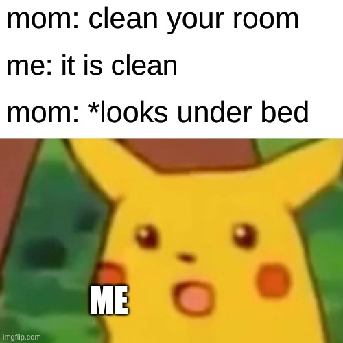 Surprised Pikachu Meme | mom: clean your room; me: it is clean; mom: *looks under bed; ME | image tagged in memes,surprised pikachu | made w/ Imgflip meme maker