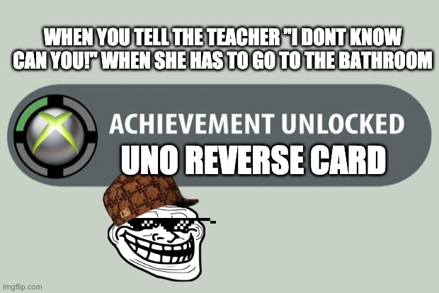 achievement unlocked | WHEN YOU TELL THE TEACHER "I DONT KNOW CAN YOU!" WHEN SHE HAS TO GO TO THE BATHROOM; UNO REVERSE CARD | image tagged in achievement unlocked | made w/ Imgflip meme maker