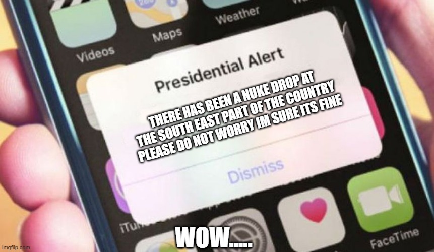 Presidential Alert Meme | THERE HAS BEEN A NUKE DROP AT THE SOUTH EAST PART OF THE COUNTRY PLEASE DO NOT WORRY IM SURE ITS FINE; WOW..... | image tagged in memes,presidential alert | made w/ Imgflip meme maker