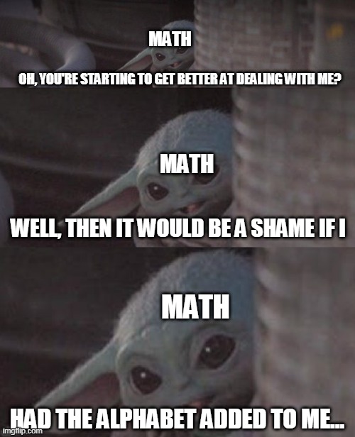 Whoever added the alphabet to math is evil. | MATH; OH, YOU'RE STARTING TO GET BETTER AT DEALING WITH ME? MATH; WELL, THEN IT WOULD BE A SHAME IF I; MATH; HAD THE ALPHABET ADDED TO ME... | image tagged in it would be a shame | made w/ Imgflip meme maker