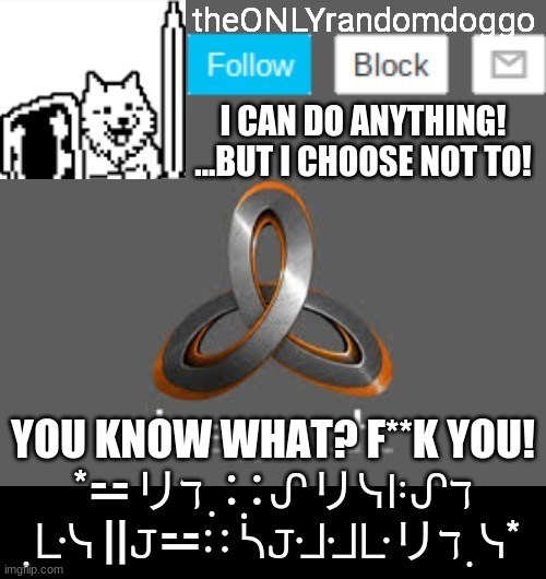 theONLYrandomdoggo's announcement updated | YOU KNOW WHAT? F**K YOU!
*⚍リℸ ̣ ∷ᔑリᓭꖎᔑℸ ̣ ᒷᓭ ||𝙹⚍∷ ᓵ𝙹ᒲᒲᒷリℸ ̣ ᓭ* | image tagged in theonlyrandomdoggo's announcement updated | made w/ Imgflip meme maker
